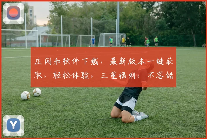 庄闲和软件下载，最新版本一键获取，轻松体验，三重福利，不容错过，速来下载