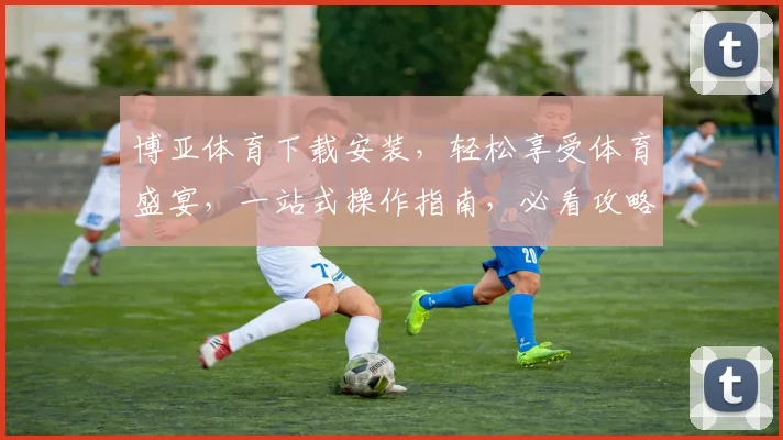 博亚体育下载安装，轻松享受体育盛宴，一站式操作指南，必看攻略