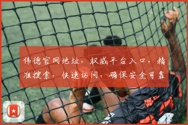 伟德官网地址，权威平台入口，精准搜索，快速访问，确保安全可靠，两步直达
