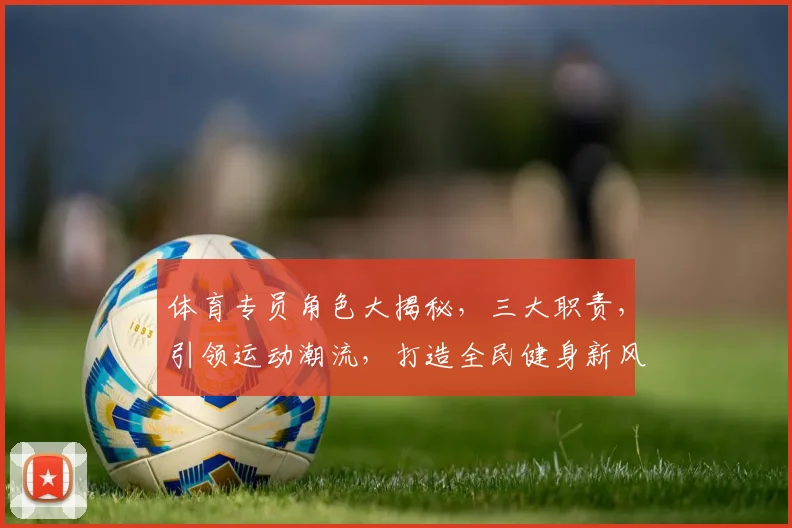 体育专员角色大揭秘，三大职责，引领运动潮流，打造全民健身新风尚，