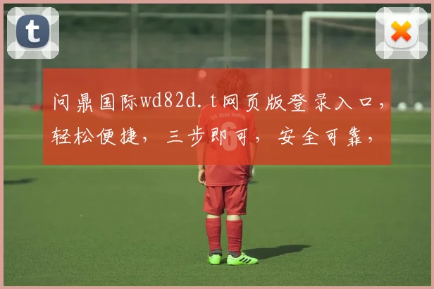 问鼎国际wd82d.t网页版登录入口，轻松便捷，三步即可，安全可靠，体验非凡