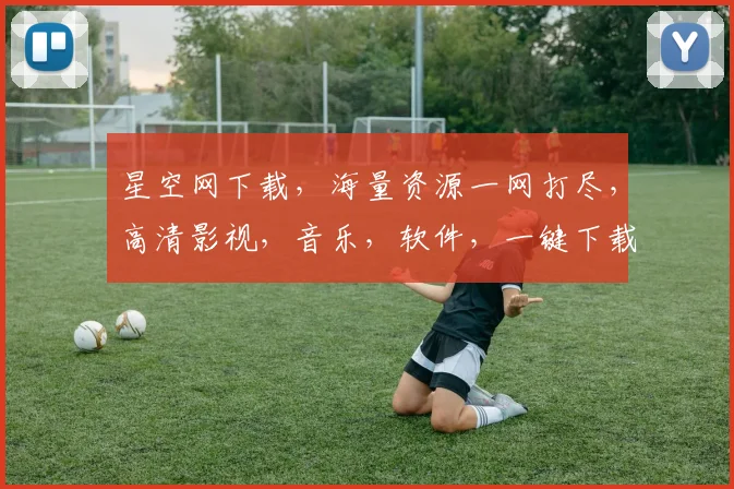 星空网下载，海量资源一网打尽，高清影视，音乐，软件，一键下载，轻松畅享