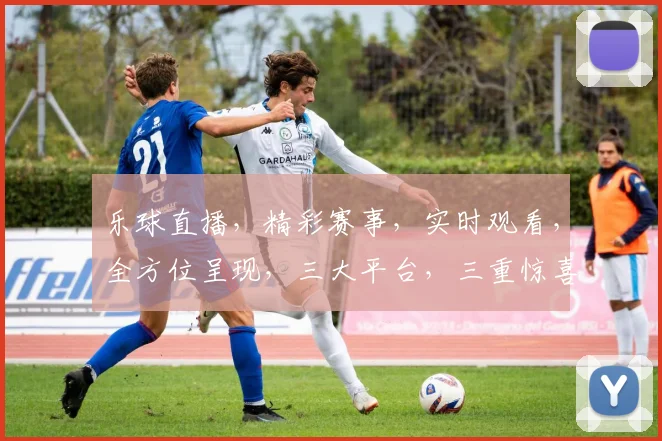 乐球直播，精彩赛事，实时观看，全方位呈现，三大平台，三重惊喜，不容错过，