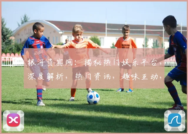 银河贵宾网：揭秘热门娱乐平台，深度解析，热门资讯，趣味互动，一网打尽