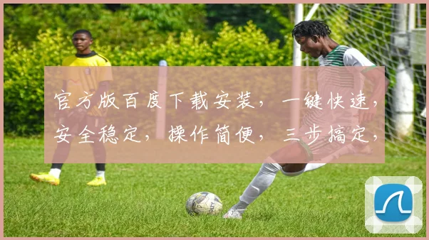 官方版百度下载安装，一键快速，安全稳定，操作简便，三步搞定，不容错过，推荐体验
