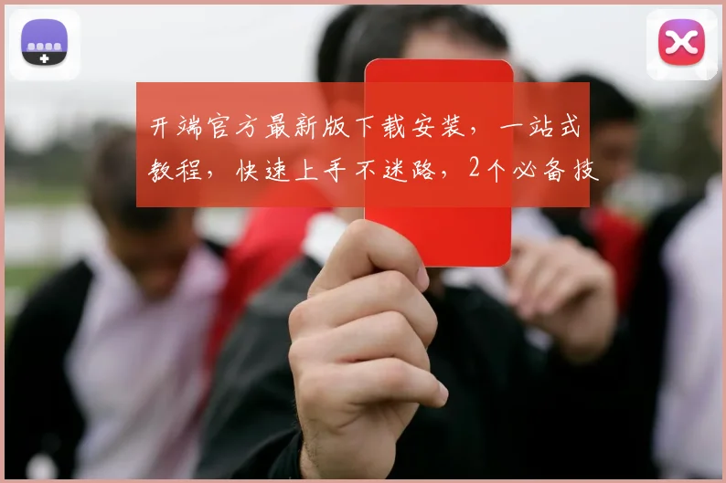 开端官方最新版下载安装，一站式教程，快速上手不迷路，2个必备技巧大公开