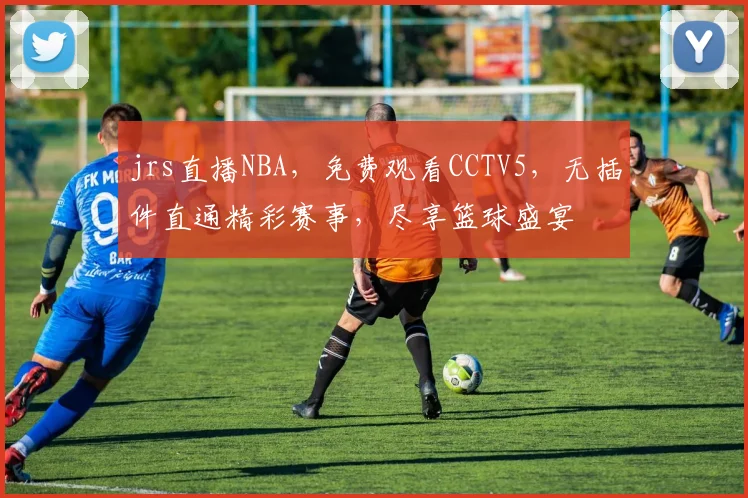 jrs直播NBA，免费观看CCTV5，无插件直通精彩赛事，尽享篮球盛宴