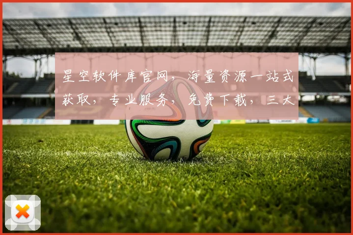 星空软件库官网，海量资源一站式获取，专业服务，免费下载，三大亮点，必看攻略