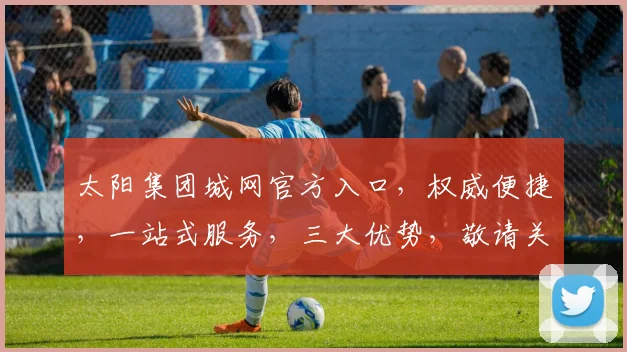 太阳集团城网官方入口，权威便捷，一站式服务，三大优势，敬请关注逗逗逗
