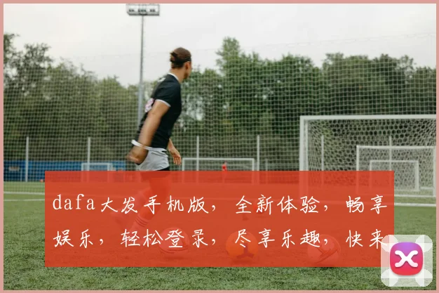 dafa大发手机版，全新体验，畅享娱乐，轻松登录，尽享乐趣，快来体验