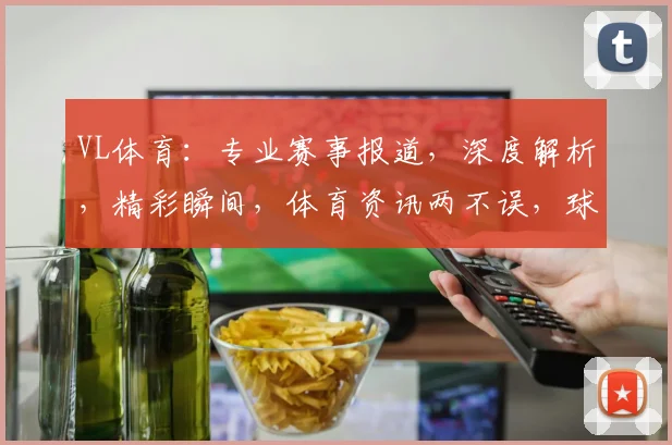 VL体育：专业赛事报道，深度解析，精彩瞬间，体育资讯两不误，球迷必备